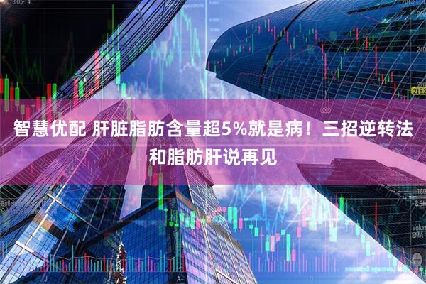智慧优配 肝脏脂肪含量超5%就是病！三招逆转法和脂肪肝说再见