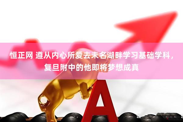 恒正网 遵从内心所爱去未名湖畔学习基础学科，复旦附中的他即将梦想成真