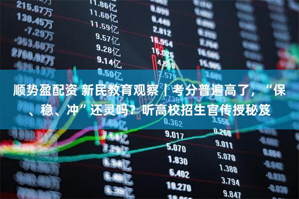 顺势盈配资 新民教育观察｜考分普遍高了，“保、稳、冲”还灵吗？听高校招生官传授秘笈