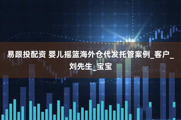 易跟投配资 婴儿摇篮海外仓代发托管案例_客户_刘先生_宝宝