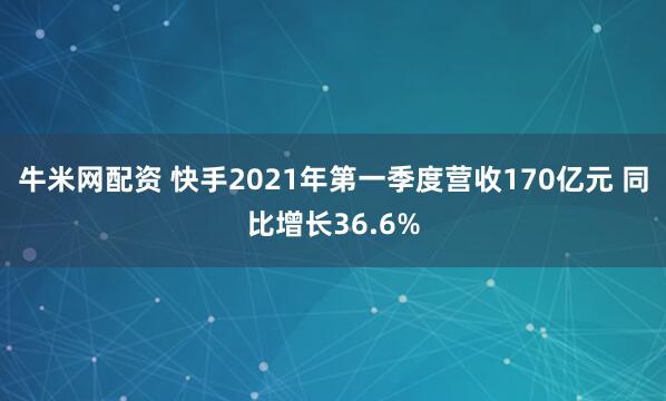 牛米网配资 快手2021年第一季度营收170亿元 同比增长36.6%