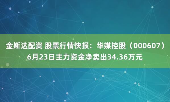 金斯达配资 股票行情快报：华媒控股（000607）6月23日主力资金净卖出34.36万元