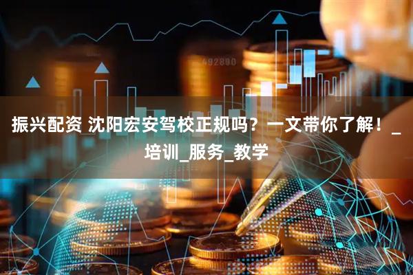 振兴配资 沈阳宏安驾校正规吗？一文带你了解！_培训_服务_教学