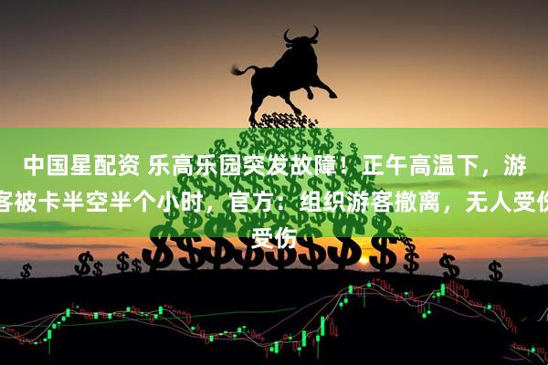 中国星配资 乐高乐园突发故障！正午高温下，游客被卡半空半个小时，官方：组织游客撤离，无人受伤