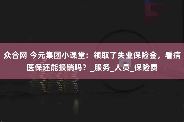 众合网 今元集团小课堂：领取了失业保险金，看病医保还能报销吗？_服务_人员_保险费