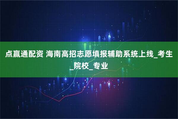 点赢通配资 海南高招志愿填报辅助系统上线_考生_院校_专业