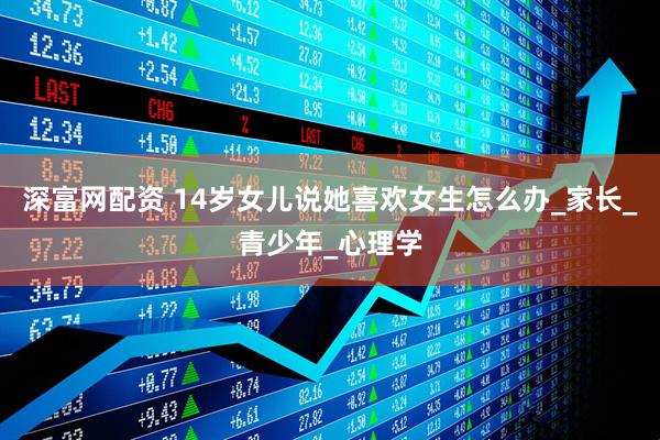 深富网配资 14岁女儿说她喜欢女生怎么办_家长_青少年_心理学