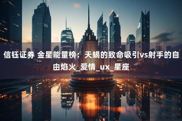 信钰证券 金星能量榜：天蝎的致命吸引vs射手的自由焰火_爱情_ux_星座