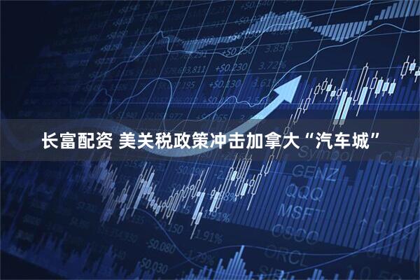 长富配资 美关税政策冲击加拿大“汽车城”