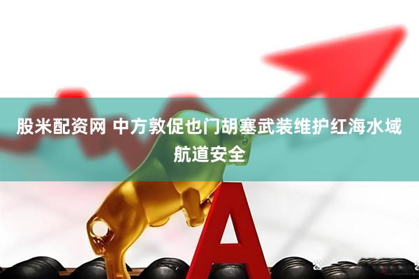 股米配资网 中方敦促也门胡塞武装维护红海水域航道安全