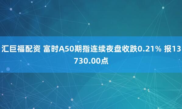 汇巨福配资 富时A50期指连续夜盘收跌0.21% 报13730.00点