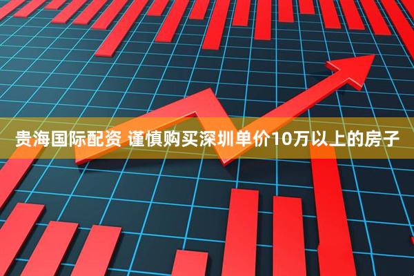 贵海国际配资 谨慎购买深圳单价10万以上的房子