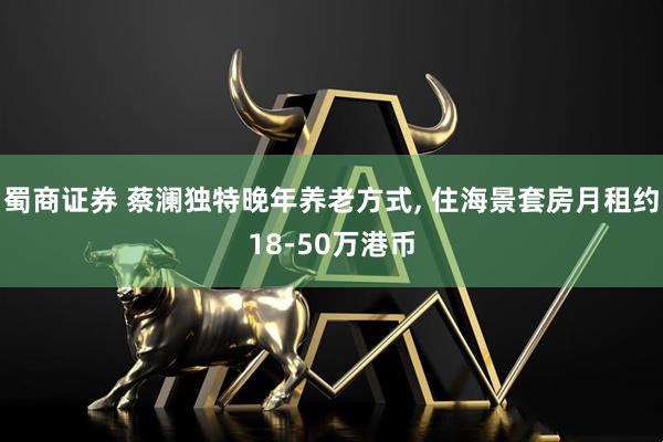 蜀商证券 蔡澜独特晚年养老方式, 住海景套房月租约18-50万港币