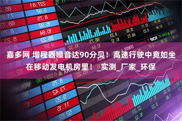 嘉多网 增程器噪音达90分贝！高速行驶中竟如坐在移动发电机房里！_实测_厂家_环保