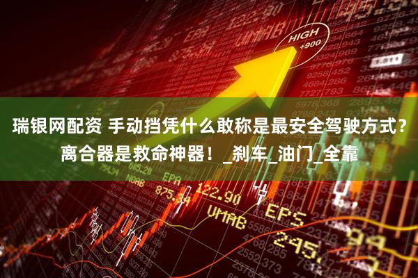 瑞银网配资 手动挡凭什么敢称是最安全驾驶方式？离合器是救命神器！_刹车_油门_全靠