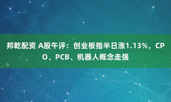 邦乾配资 A股午评：创业板指半日涨1.13%，CPO、PCB、机器人概念走强