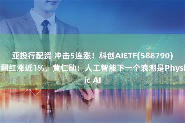 亚投行配资 冲击5连涨！科创AIETF(588790)强势翻红涨近1%，黄仁勋：人工智能下一个浪潮是Physic AI