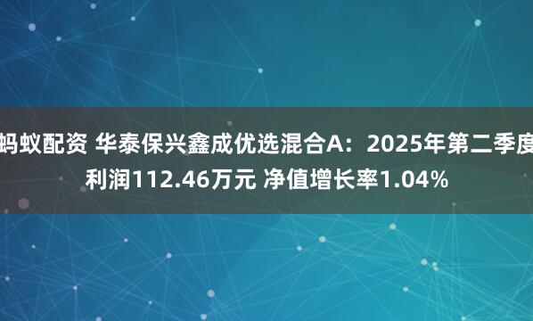 蚂蚁配资 华泰保兴鑫成优选混合A：2025年第二季度利润112.46万元 净值增长率1.04%