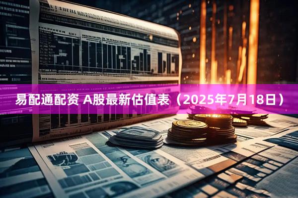 易配通配资 A股最新估值表（2025年7月18日）