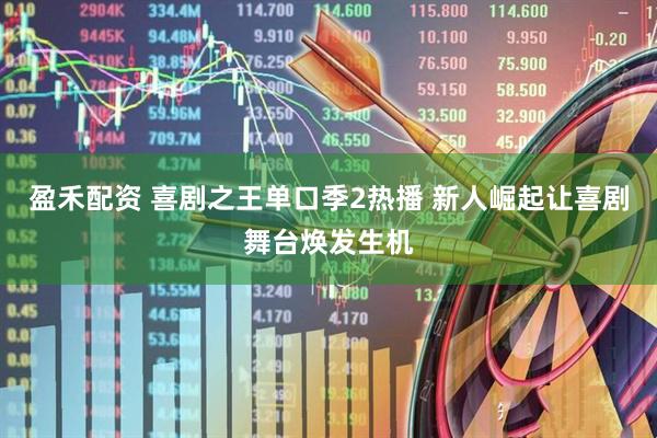 盈禾配资 喜剧之王单口季2热播 新人崛起让喜剧舞台焕发生机