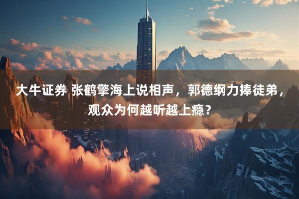 大牛证券 张鹤擎海上说相声，郭德纲力捧徒弟，观众为何越听越上瘾？