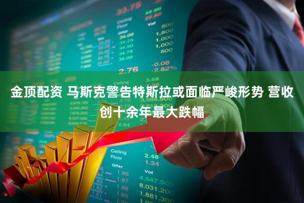金顶配资 马斯克警告特斯拉或面临严峻形势 营收创十余年最大跌幅