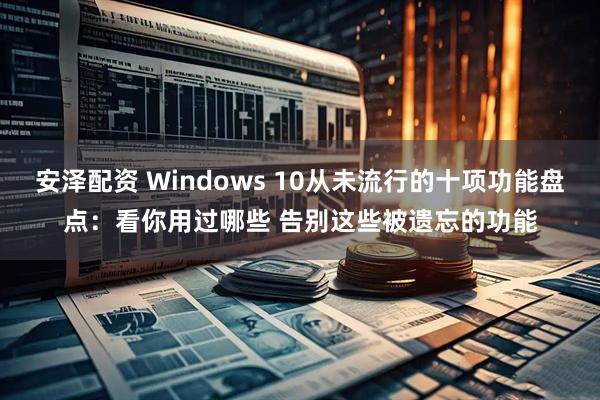 安泽配资 Windows 10从未流行的十项功能盘点：看你用过哪些 告别这些被遗忘的功能