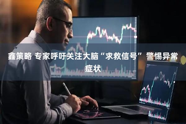 鑫策略 专家呼吁关注大脑“求救信号” 警惕异常症状