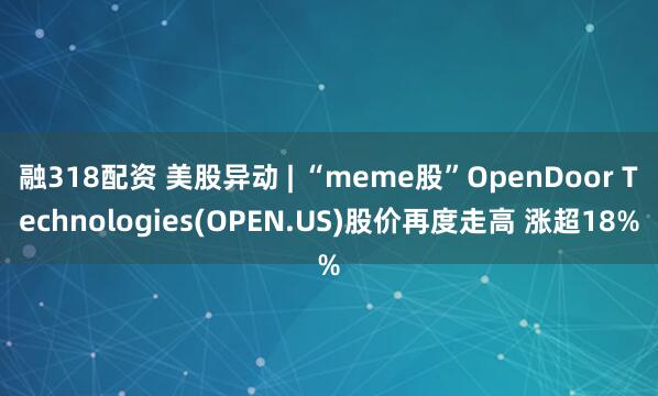 融318配资 美股异动 | “meme股”OpenDoor Technologies(OPEN.US)股价再度走高 涨超18%