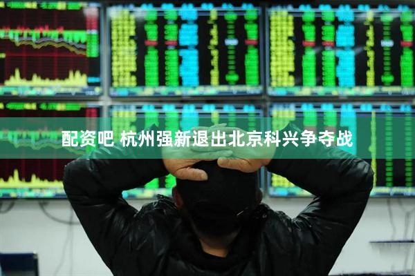 配资吧 杭州强新退出北京科兴争夺战