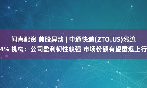 闻喜配资 美股异动 | 中通快递(ZTO.US)涨逾4% 机构：公司盈利韧性较强 市场份额有望重返上行