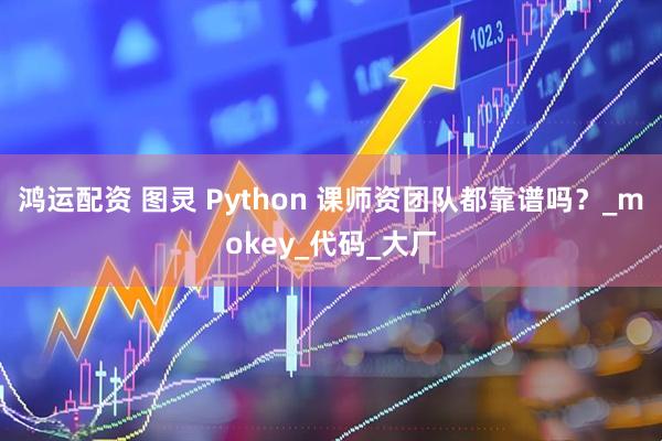 鸿运配资 图灵 Python 课师资团队都靠谱吗？_mokey_代码_大厂