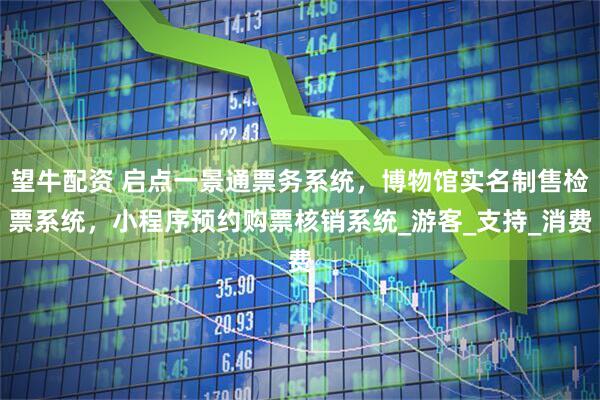 望牛配资 启点一景通票务系统，博物馆实名制售检票系统，小程序预约购票核销系统_游客_支持_消费