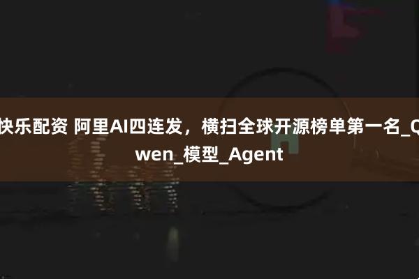 快乐配资 阿里AI四连发，横扫全球开源榜单第一名_Qwen_模型_Agent
