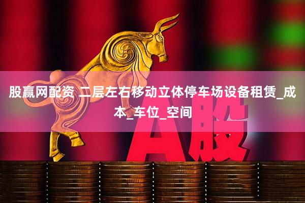 股赢网配资 二层左右移动立体停车场设备租赁_成本_车位_空间