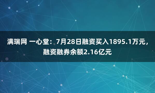 满瑞网 一心堂：7月28日融资买入1895.1万元，融资融券余额2.16亿元