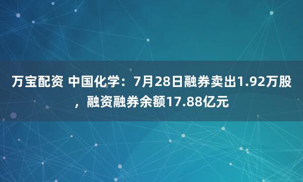 万宝配资 中国化学：7月28日融券卖出1.92万股，融资融券余额17.88亿元
