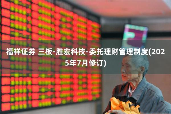 福祥证券 三板-胜宏科技-委托理财管理制度(2025年7月修订)