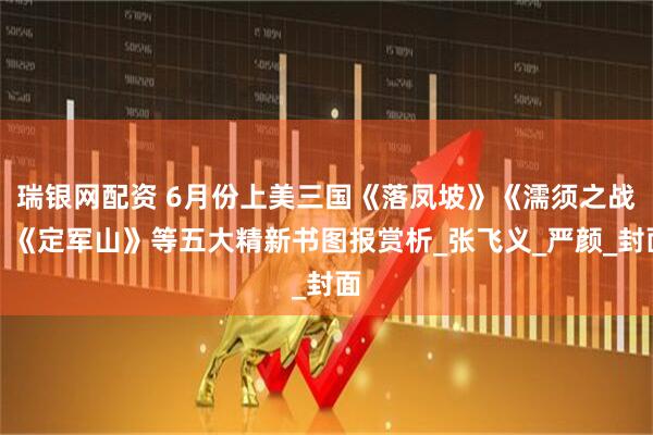 瑞银网配资 6月份上美三国《落凤坡》《濡须之战》《定军山》等五大精新书图报赏析_张飞义_严颜_封面