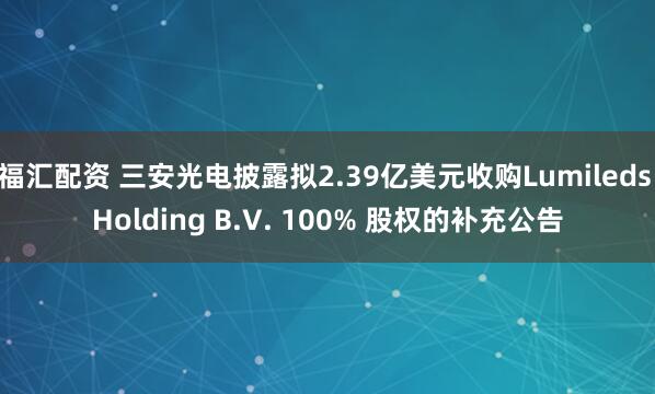 福汇配资 三安光电披露拟2.39亿美元收购Lumileds Holding B.V. 100% 股权的补充公告