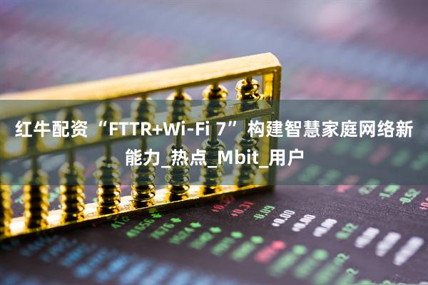红牛配资 “FTTR+Wi-Fi 7” 构建智慧家庭网络新能力_热点_Mbit_用户