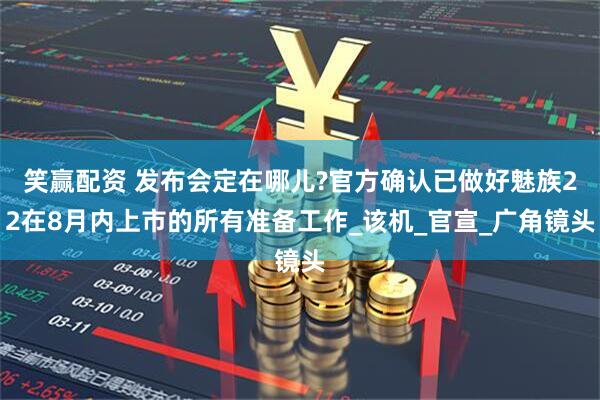 笑赢配资 发布会定在哪儿?官方确认已做好魅族22在8月内上市的所有准备工作_该机_官宣_广角镜头