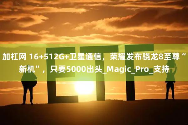 加杠网 16+512G+卫星通信，荣耀发布骁龙8至尊“新机”，只要5000出头_Magic_Pro_支持