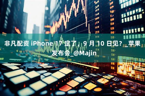 非凡配资 iPhone 17 定了，9 月 10 日见？_苹果_发布会_@Majin