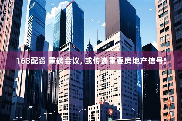 168配资 重磅会议, 或传递重要房地产信号!