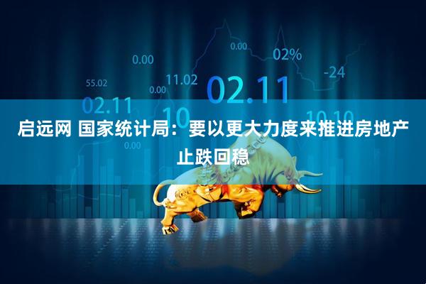 启远网 国家统计局：要以更大力度来推进房地产止跌回稳