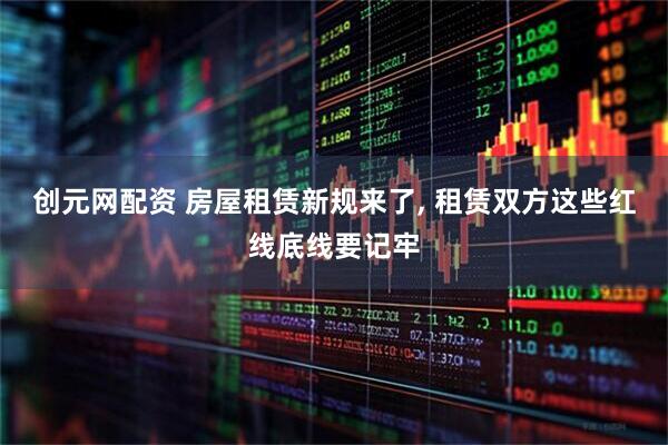 创元网配资 房屋租赁新规来了, 租赁双方这些红线底线要记牢