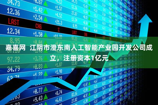 嘉喜网  江阴市澄东南人工智能产业园开发公司成立，注册资本1亿元