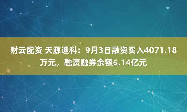 财云配资 天源迪科：9月3日融资买入4071.18万元，融资融券余额6.14亿元