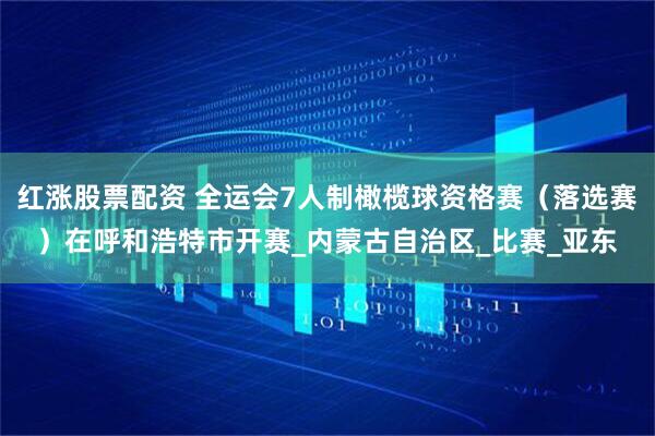 红涨股票配资 全运会7人制橄榄球资格赛(落选赛)在呼和浩特市开赛_内蒙古自治区_比赛_亚东